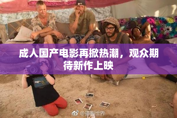 成人国产电影再掀热潮，观众期待新作上映