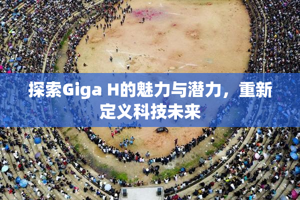 探索Giga H的魅力与潜力，重新定义科技未来