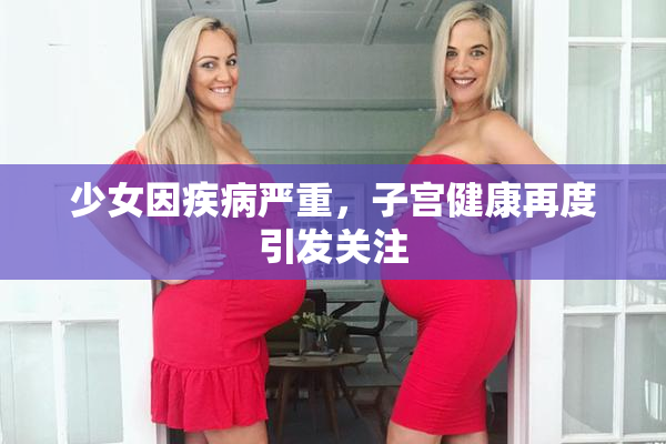 少女因疾病严重，子宫健康再度引发关注