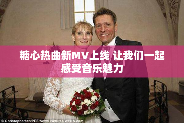 糖心热曲新MV上线 让我们一起感受音乐魅力