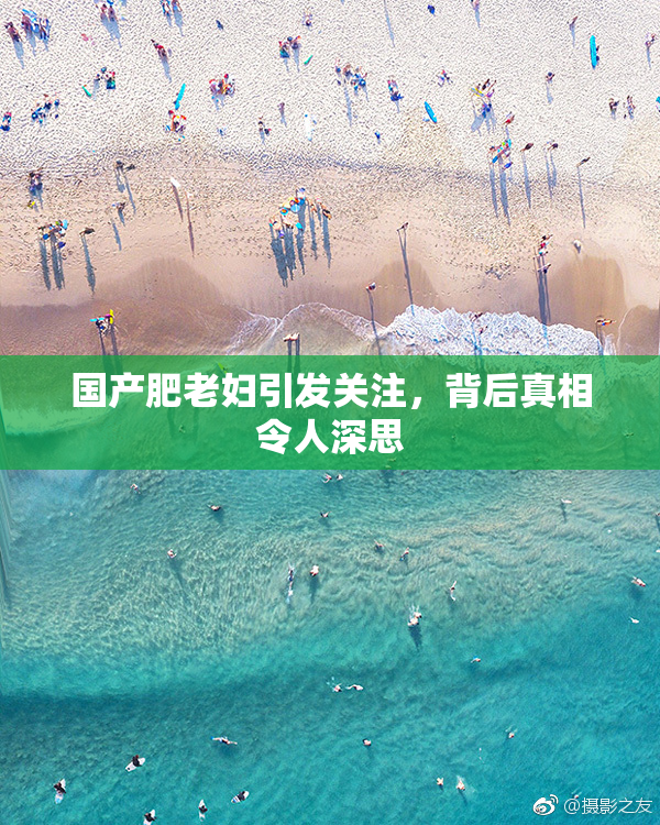 国产肥老妇引发关注，背后真相令人深思