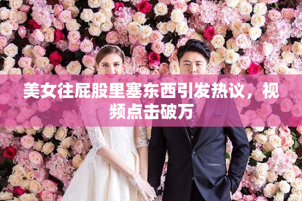 美女往屁股里塞东西引发热议，视频点击破万