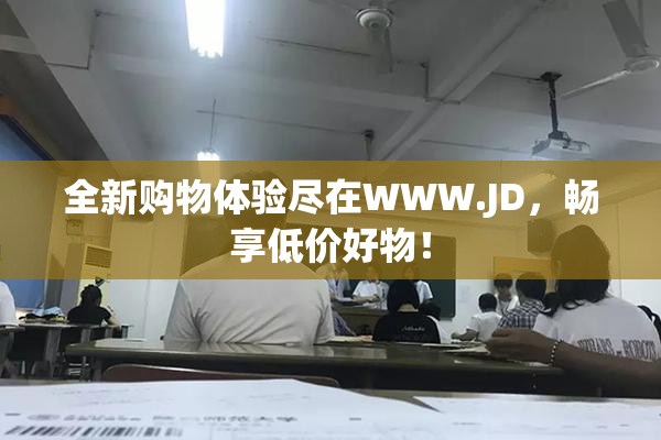 全新购物体验尽在WWW.JD，畅享低价好物！
