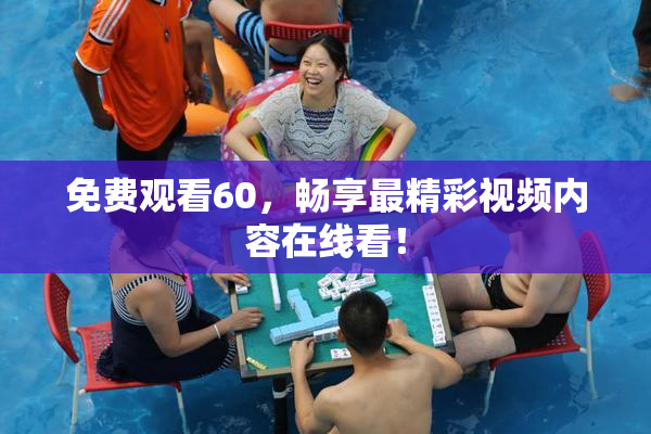 免费观看60，畅享最精彩视频内容在线看！