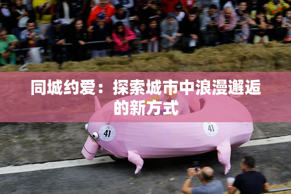 同城约爱：探索城市中浪漫邂逅的新方式