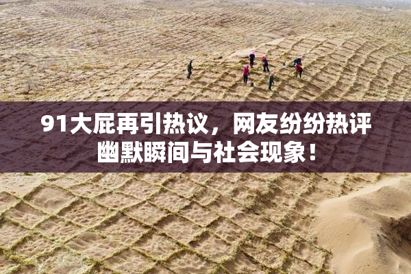 91大屁再引热议，网友纷纷热评幽默瞬间与社会现象！