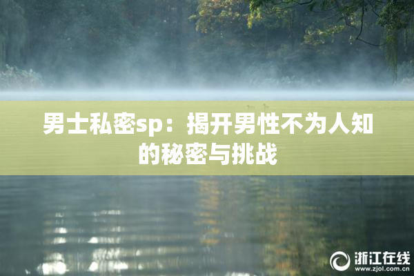 男士私密sp：揭开男性不为人知的秘密与挑战