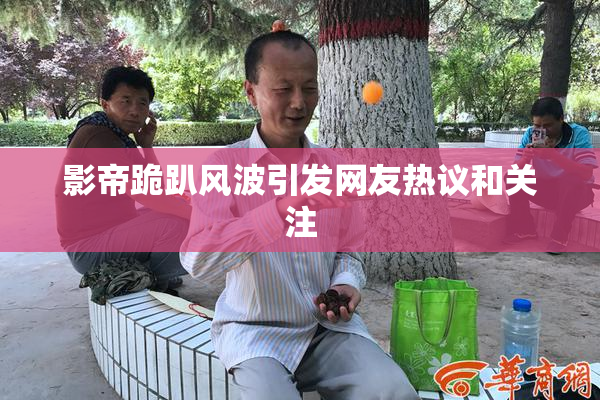 影帝跪趴风波引发网友热议和关注