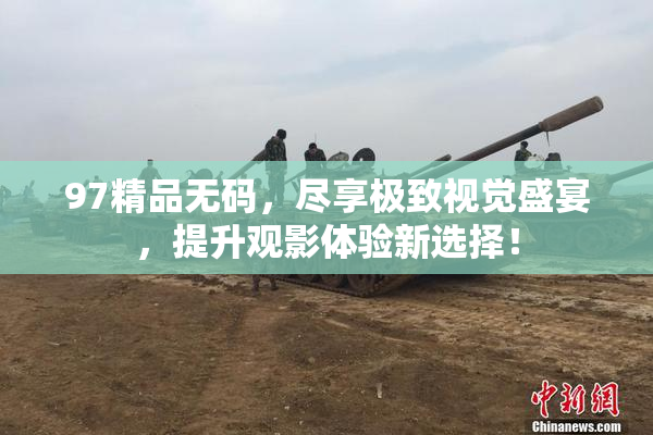 97精品无码，尽享极致视觉盛宴，提升观影体验新选择！