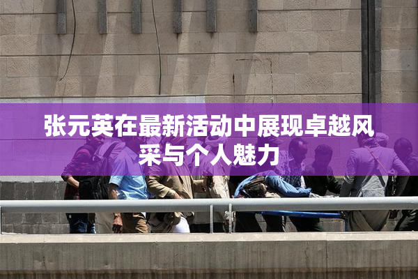 张元英在最新活动中展现卓越风采与个人魅力