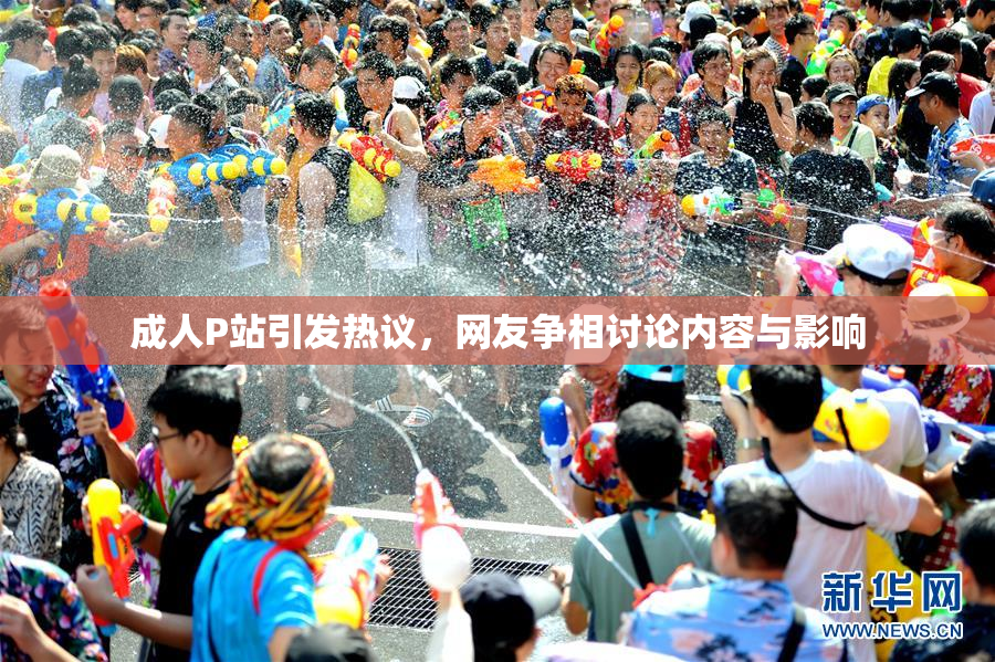 成人P站引发热议，网友争相讨论内容与影响