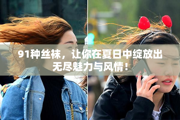 91种丝袜，让你在夏日中绽放出无尽魅力与风情！