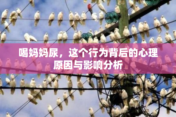 喝妈妈尿，这个行为背后的心理原因与影响分析