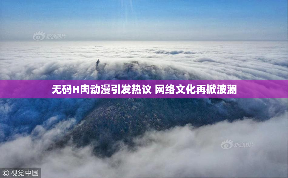无码H肉动漫引发热议 网络文化再掀波澜