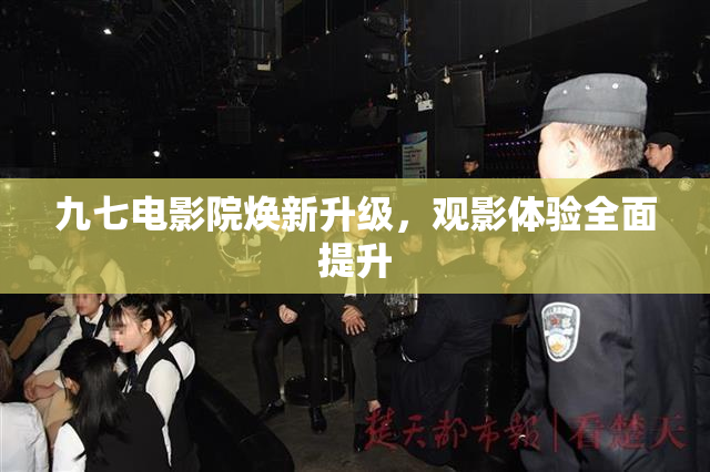 九七电影院焕新升级，观影体验全面提升