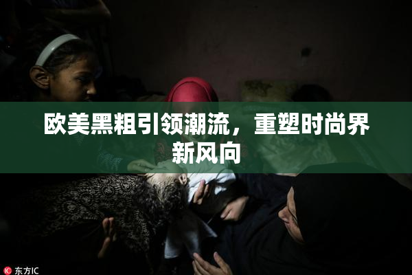 欧美黑粗引领潮流，重塑时尚界新风向