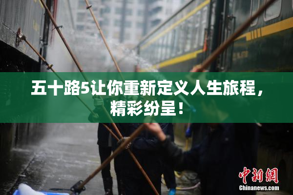 五十路5让你重新定义人生旅程，精彩纷呈！