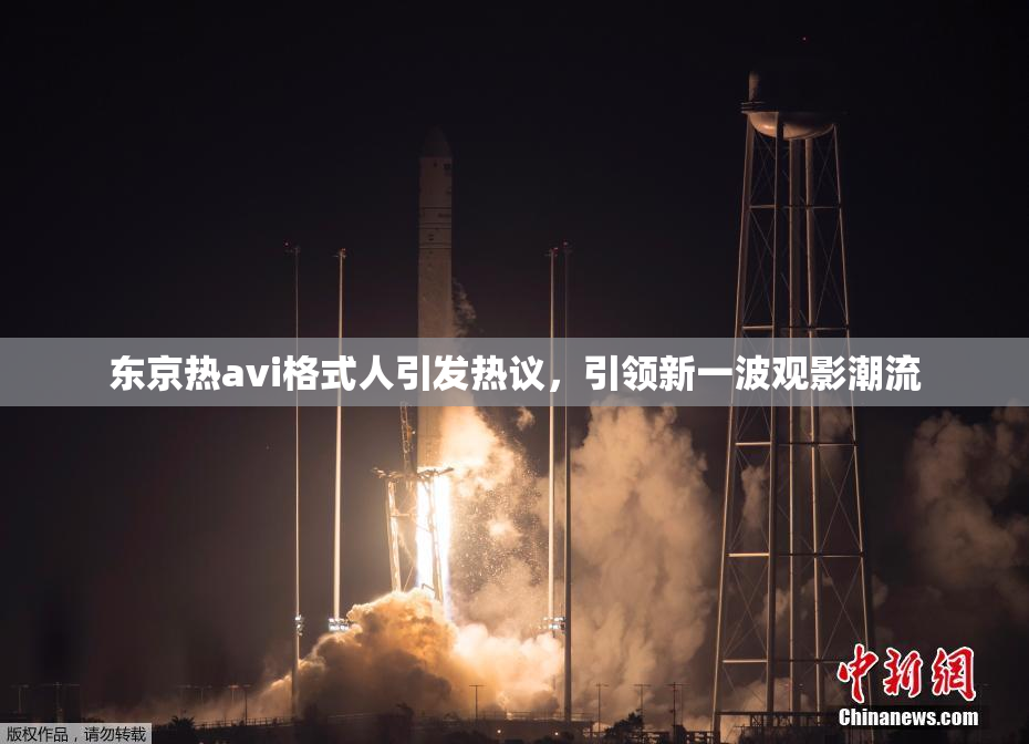 东京热avi格式人引发热议，引领新一波观影潮流