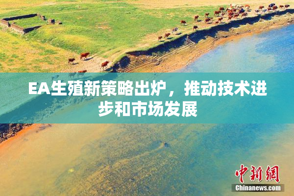 EA生殖新策略出炉，推动技术进步和市场发展