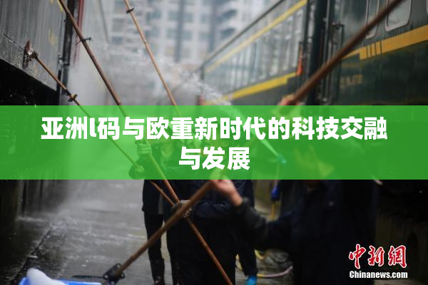 亚洲l码与欧重新时代的科技交融与发展