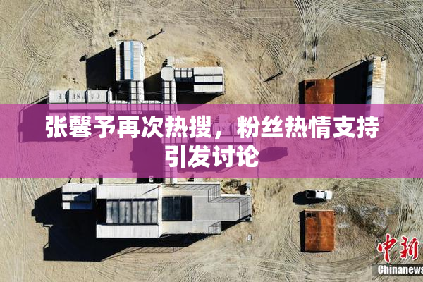 张馨予再次热搜，粉丝热情支持引发讨论