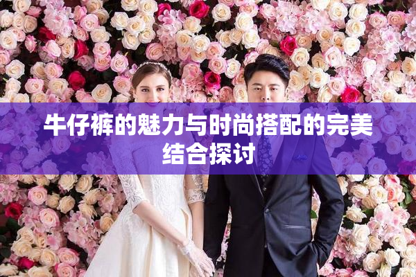 牛仔裤的魅力与时尚搭配的完美结合探讨