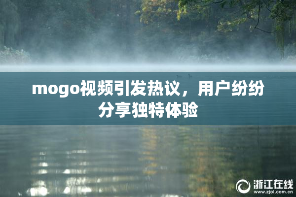 mogo视频引发热议，用户纷纷分享独特体验