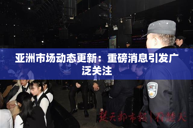 亚洲市场动态更新：重磅消息引发广泛关注