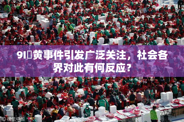 9I婬黄事件引发广泛关注，社会各界对此有何反应？