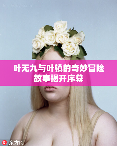叶无九与叶镇的奇妙冒险故事揭开序幕