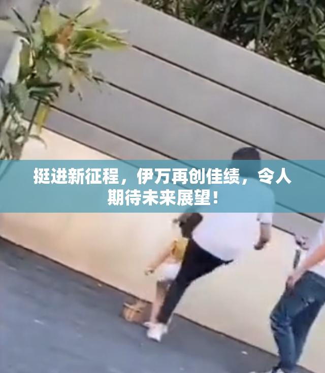 挺进新征程，伊万再创佳绩，令人期待未来展望！