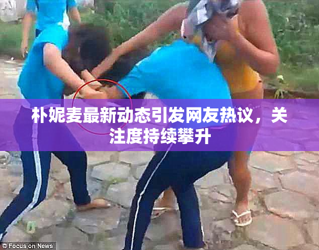 朴妮麦最新动态引发网友热议，关注度持续攀升