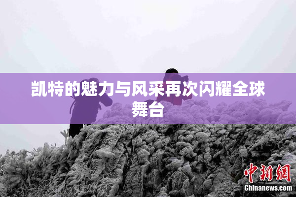 凯特的魅力与风采再次闪耀全球舞台