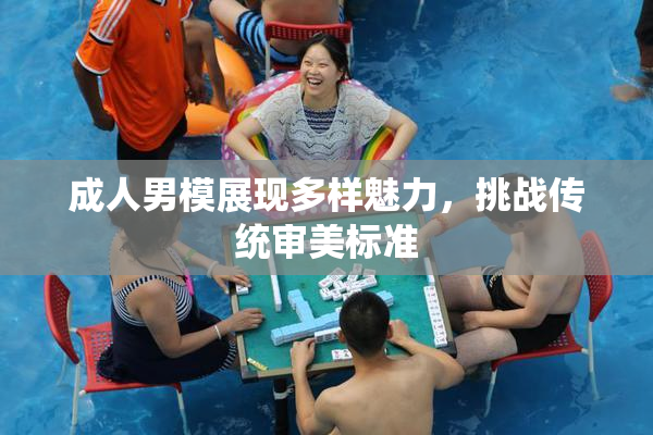 成人男模展现多样魅力，挑战传统审美标准