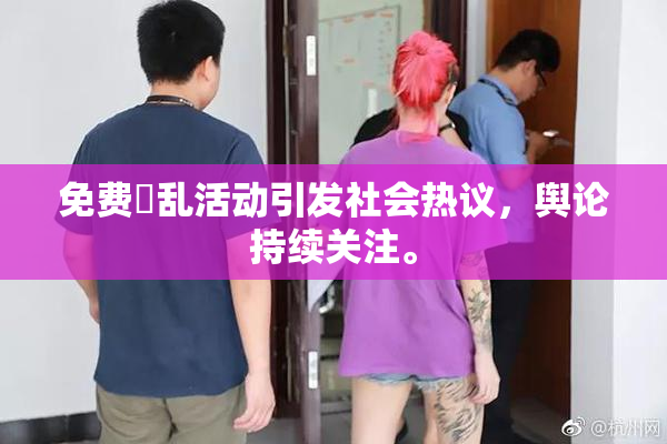 免费婬乱活动引发社会热议，舆论持续关注。