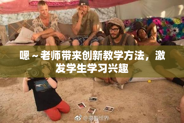 嗯～老师带来创新教学方法，激发学生学习兴趣