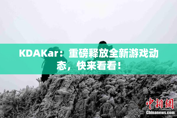 KDAKar：重磅释放全新游戏动态，快来看看！