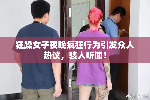 狂躁女子夜晚疯狂行为引发众人热议，骇人听闻！