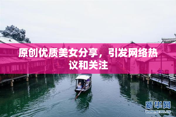 原创优质美女分享，引发网络热议和关注