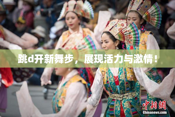 跳d开新舞步，展现活力与激情！