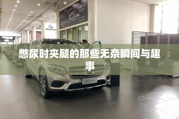 憋尿时夹腿的那些无奈瞬间与趣事
