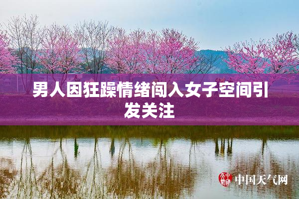 男人因狂躁情绪闯入女子空间引发关注