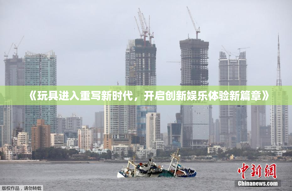 《玩具进入重写新时代，开启创新娱乐体验新篇章》