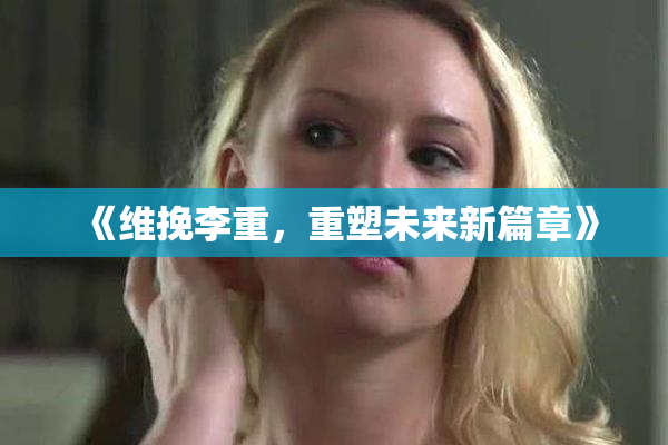 《维挽李重，重塑未来新篇章》
