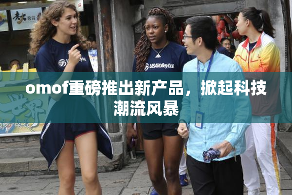 omof重磅推出新产品，掀起科技潮流风暴