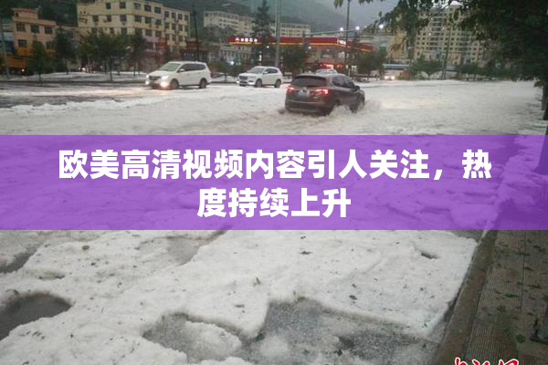 欧美高清视频内容引人关注，热度持续上升