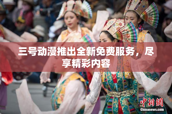三号动漫推出全新免费服务，尽享精彩内容