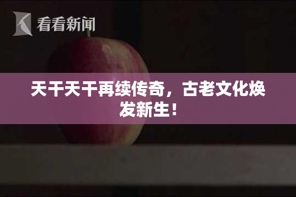 天干天干再续传奇，古老文化焕发新生！