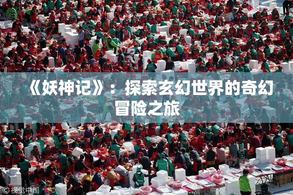 《妖神记》：探索玄幻世界的奇幻冒险之旅