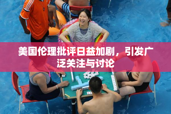 美国伦理批评日益加剧，引发广泛关注与讨论